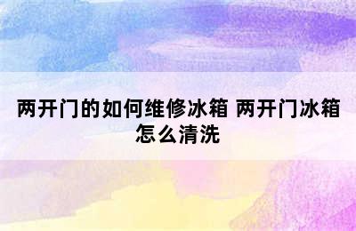 两开门的如何维修冰箱 两开门冰箱怎么清洗